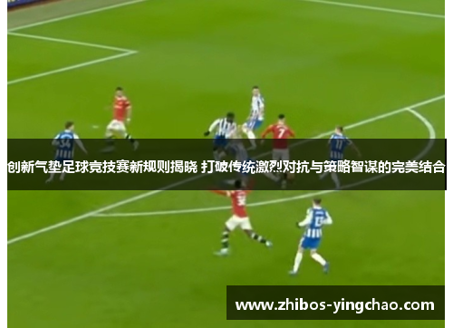 创新气垫足球竞技赛新规则揭晓 打破传统激烈对抗与策略智谋的完美结合