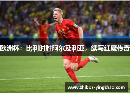 欧洲杯：比利时胜阿尔及利亚，续写红魔传奇