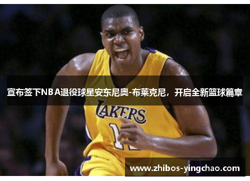 宣布签下NBA退役球星安东尼奥-布莱克尼，开启全新篮球篇章