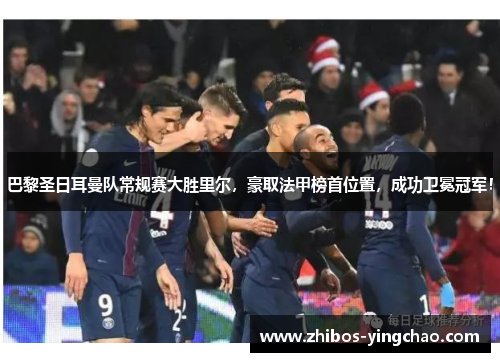 巴黎圣日耳曼队常规赛大胜里尔，豪取法甲榜首位置，成功卫冕冠军！